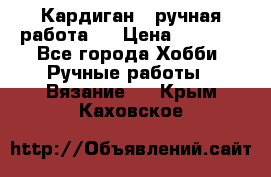 Кардиган ( ручная работа)  › Цена ­ 5 600 - Все города Хобби. Ручные работы » Вязание   . Крым,Каховское